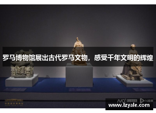 罗马博物馆展出古代罗马文物，感受千年文明的辉煌